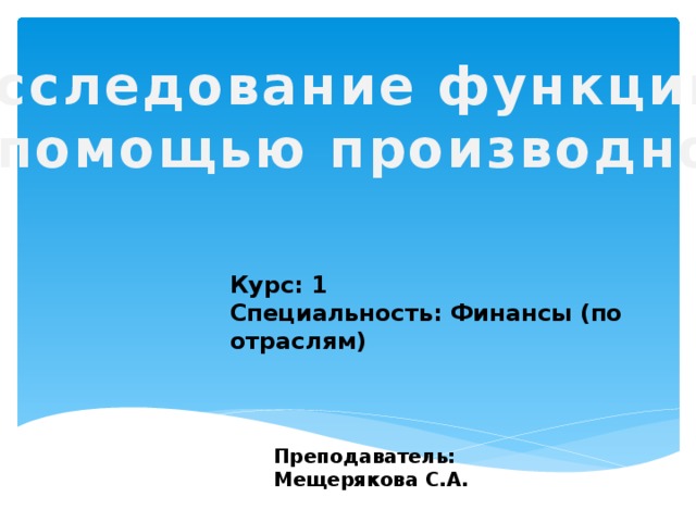 Исследование функции с помощью производной Курс: 1 Специальность: Финансы (по отраслям) Преподаватель: Мещерякова С.А. 