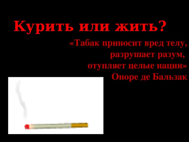 Курить или жить? «Табак приносит вред телу, разрушает разум, отупляет целые нации» Оноре де Бальзак 