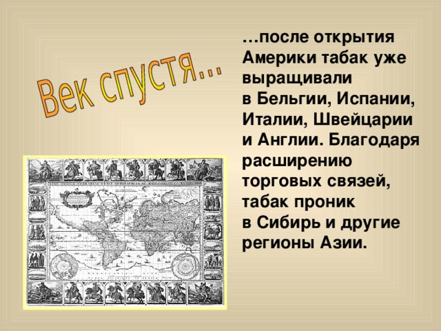 … после открытия Америки табак уже выращивали в Бельгии, Испании, Италии, Швейцарии и Англии. Благодаря расширению торговых связей, табак проник в Сибирь и другие регионы Азии. 