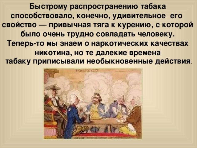 Быстрому распространению табака способствовало, конечно, удивительное его свойство — привычная тяга к курению, с которой было очень трудно совладать человеку. Теперь-то мы знаем о наркотических качествах никотина, но те далекие времена табаку приписывали необыкновенные действия 