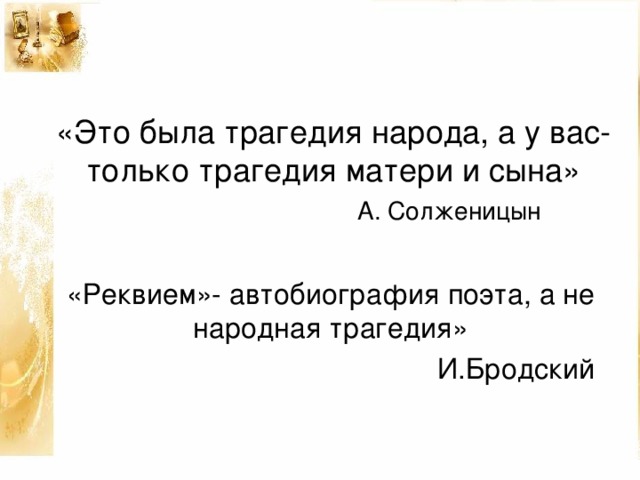 «Это была трагедия народа, а у вас- только трагедия матери и сына»   А. Солженицын «Реквием»- автобиография поэта, а не народная трагедия»  И.Бродский  