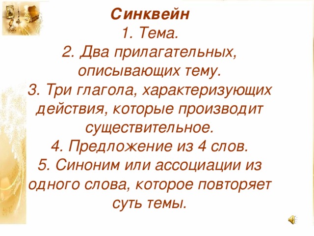 Синквейн  1. Тема.  2. Два прилагательных, описывающих тему.  3. Три глагола, характеризующих действия, которые производит существительное.  4. Предложение из 4 слов.  5. Синоним или ассоциации из одного слова, которое повторяет суть темы.    