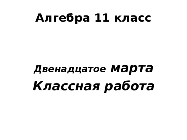 Алгебра 11 класс Двенадцатое марта Классная работа 