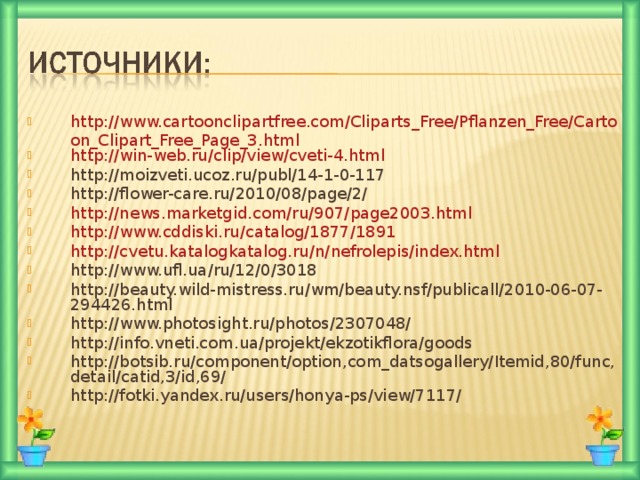 http://www.cartoonclipartfree.com/Cliparts_Free/Pflanzen_Free/Cartoon_Clipart_Free_Page_3.html http://win-web.ru/clip/view/cveti-4.html http://moizveti.ucoz.ru/publ/14-1-0-117 http://flower-care.ru/2010/08/page/2/ http://news.marketgid.com/ru/907/page2003.html http://www.cddiski.ru/catalog/1877/1891 http://cvetu.katalogkatalog.ru/n/nefrolepis/index.html http://www.ufl.ua/ru/12/0/3018 http://beauty.wild-mistress.ru/wm/beauty.nsf/publicall/2010-06-07-294426.html http://www.photosight.ru/photos/2307048/ http://info.vneti.com.ua/projekt/ekzotikflora/goods http://botsib.ru/component/option,com_datsogallery/Itemid,80/func,detail/catid,3/id,69/ http://fotki.yandex.ru/users/honya-ps/view/7117/ 