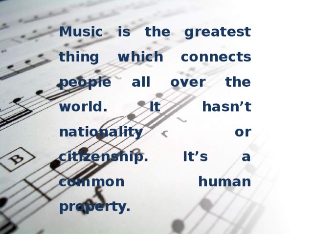 Music is the greatest thing which connects people  all over the world. It hasn’t nationality or citizenship. It’s a common human property. 