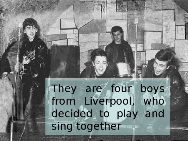 They are four boys from Liverpool, who decided to play and sing together 