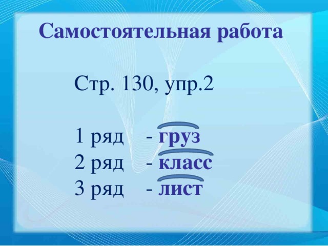 Самостоятельная работа Стр. 130, упр.2 1 ряд - груз 2 ряд - класс 3 ряд - лист 