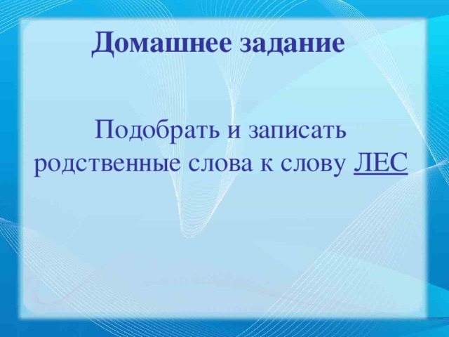 Домашнее задание Подобрать и записать родственные слова к слову ЛЕС 