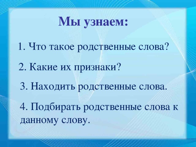 Мы узнаем: 1. Что такое родственные слова? 2. Какие их признаки? 3. Находить родственные слова. 4. Подбирать родственные слова к данному слову. 