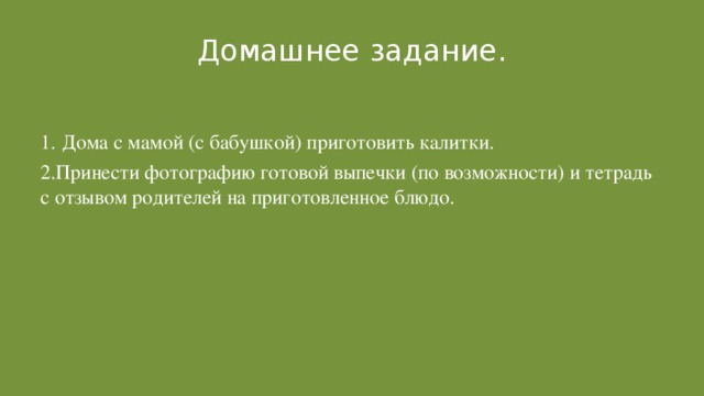 Домашнее задание. 1.  Дома с мамой (с бабушкой) приготовить калитки. 2.Принести фотографию готовой выпечки (по возможности) и тетрадь с отзывом родителей на приготовленное блюдо. 