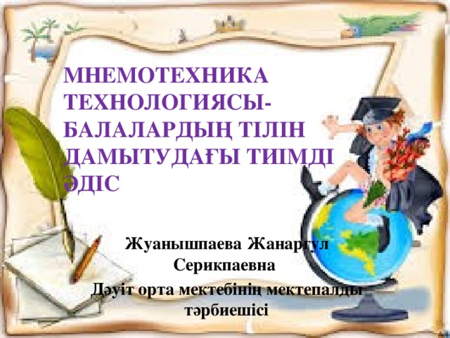 МНЕМОТЕХНИКА ТЕХНОЛОГИЯСЫ-БАЛАЛАРДЫҢ ТІЛІН ДАМЫТУДАҒЫ ТИІМДІ ӘДІС   Жуанышпаева Жанаргул Серикпаевна Дәуіт орта мектебінің мектепалды тәрбиешісі 