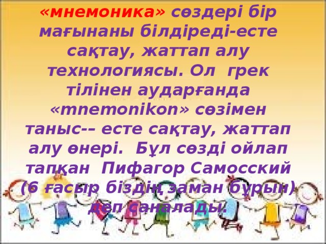   «Мнемотехника» және «мнемоника» сөздері бір мағынаны білдіреді-есте сақтау, жаттап алу технологиясы. Ол грек тілінен аударғанда «mnemonikon» сөзімен таныс-– есте сақтау, жаттап алу өнері. Бұл сөзді ойлап тапқан Пифагор Самосский (6 ғасыр біздің заман бұрын) деп саналады.   