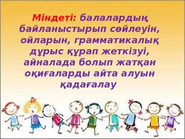 Міндеті: балалардың байланыстырып сөйлеуін, ойларын, грамматикалық дұрыс құрап жеткізуі, айналада болып жатқан оқиғаларды айта алуын қадағалау 