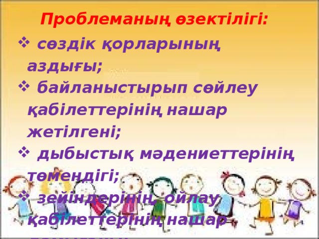  Проблеманың өзектілігі:   сөздік қорларының аздығы;  байланыстырып сөйлеу қабілеттерінің нашар жетілгені;  дыбыстық мәдениеттерінің төмендігі;  зейіндерінің, ойлау қабілеттерінің нашар дамығаны; 