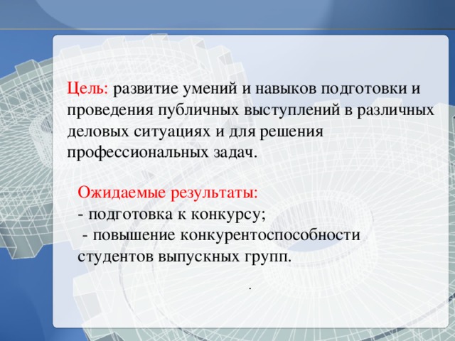 Цель: развитие умений и навыков подготовки и проведения публичных выступлений в различных деловых ситуациях и для решения профессиональных задач. Ожидаемые результаты: - подготовка к конкурсу;  -  повышение конкурентоспособности студентов выпускных групп. . 