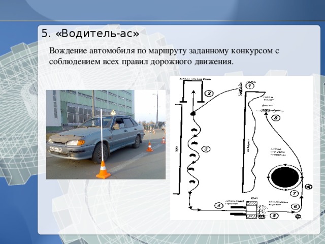 5. «Водитель-ас» Вождение автомобиля по маршруту заданному конкурсом с соблюдением всех правил дорожного движения. 