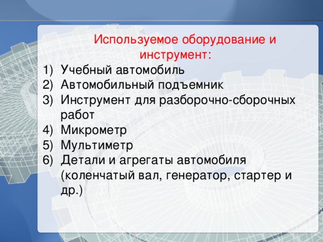 Используемое оборудование и инструмент: Учебный автомобиль Автомобильный подъемник Инструмент для разборочно-сборочных работ Микрометр Мультиметр Детали и агрегаты автомобиля (коленчатый вал, генератор, стартер и др.) 