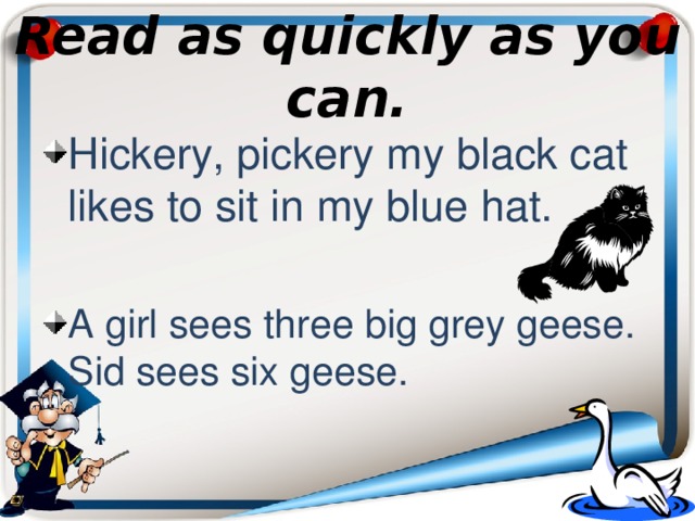 Read as quickly as you can. Hickery, pickery my black cat likes to sit in my blue hat. A girl sees three big grey geese. Sid sees six geese. 