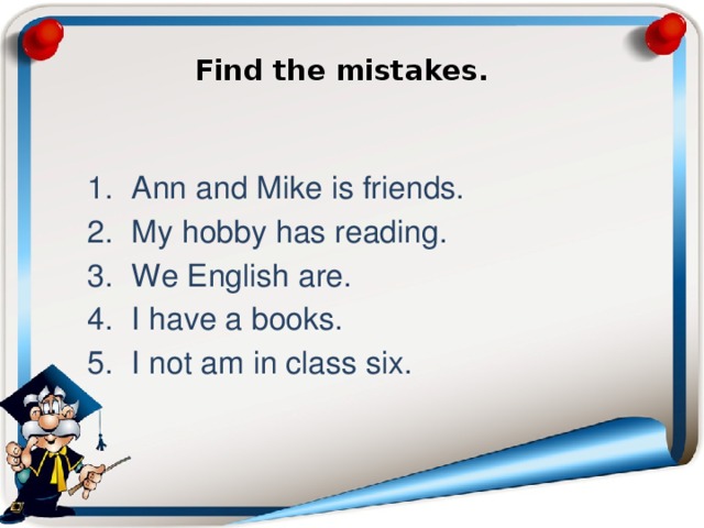 Find the mistakes.   Ann and Mike is friends. My hobby has reading. We English are. I have a books. I not am in class six. 