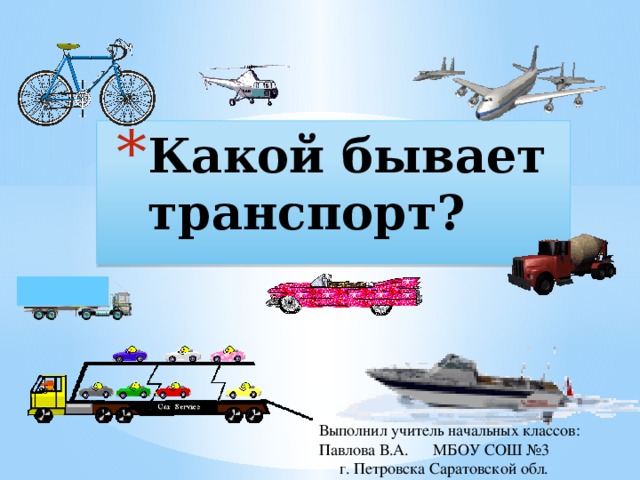 Какой бывает транспорт? Выполнил учитель начальных классов: Павлова В.А. МБОУ СОШ №3 г. Петровска Саратовской обл. 