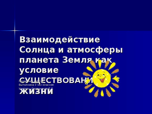 Взаимодействие Солнца и атмосферы планета Земля как условие СУЩЕСТВОВАНИЯ  Проектная работа Выполнена 3 «А» классом Учитель: ОвсянниковаТ.Е.