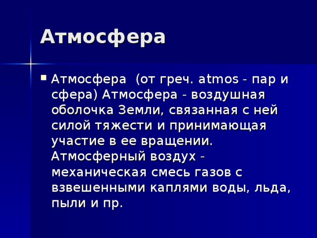 Атмосфера (от греч. а tm о s - пар и сфера) Атмосфера - воздушная оболочка Земли, связанная с ней силой тяжести и принимающая участие в ее вращении. Атмосферный воздух - механическая смесь газов с взвешенными каплями воды, льда, пыли и пр.