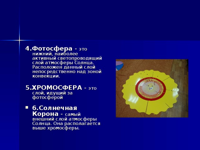 4.Фотосфера - это нижний, наиболее активный светопроводящий слой атмосферы Солнца. Расположен данный слой непосредственно над зоной конвекции. 5.ХРОМОСФЕРА - это слой, идущий за фотосферой