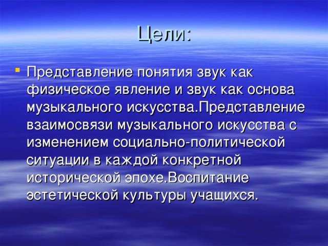 Представление понятия звук как физическое явление и звук как основа музыкального искусства . Представление взаимосвязи музыкального искусства с изменением социально-политической ситуации в каждой конкретной исторической эпохе . Воспитание эстетической культуры учащихся .