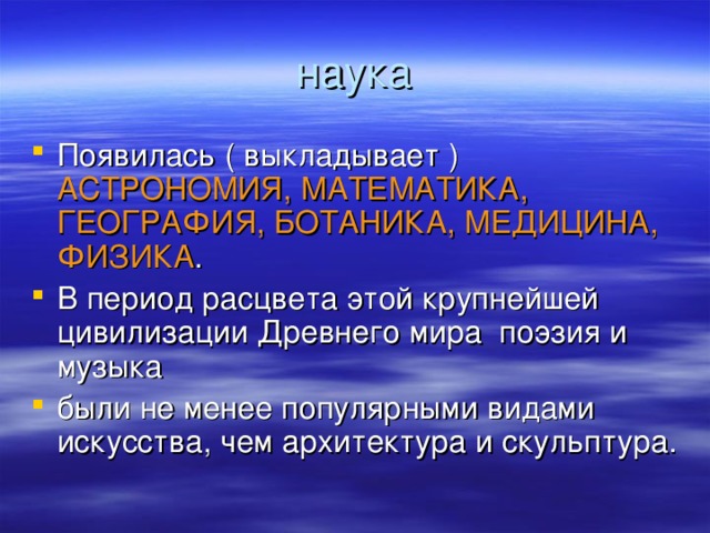 Появилась ( выкладывает ) АСТРОНОМИЯ, МАТЕМАТИКА, ГЕОГРАФИЯ, БОТАНИКА, МЕДИЦИНА, ФИЗИКА . В период расцвета этой крупнейшей цивилизации Древнего мира  поэзия и музыка были не менее популярными видами искусства, чем архитектура и скульптура.