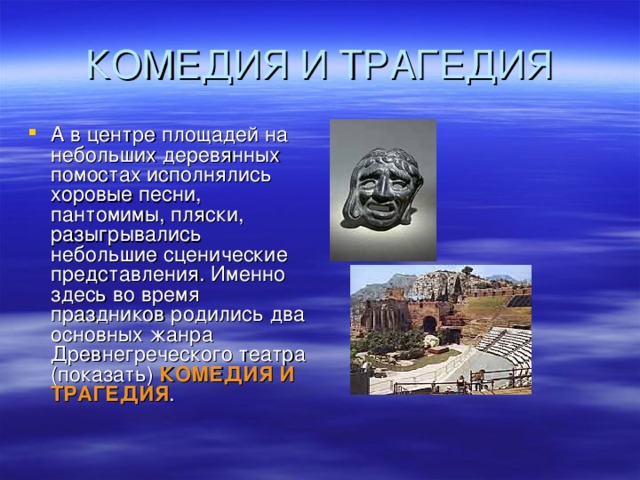 А в центре площадей на небольших деревянных помостах исполнялись хоровые песни, пантомимы, пляски, разыгрывались небольшие сценические представления. Именно здесь во время праздников родились два основных жанра Древнегреческого театра (показать) КОМЕДИЯ И  ТРАГЕДИЯ .