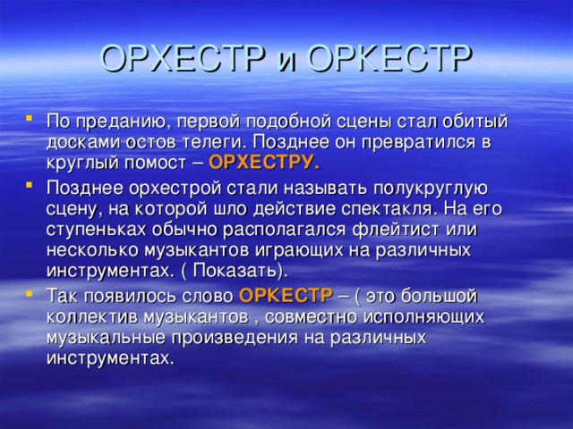 По преданию, первой подобной сцены стал обитый досками остов телеги. Позднее он превратился в круглый помост – ОРХЕСТРУ. Позднее орхестрой стали называть полукруглую сцену, на которой шло действие спектакля. На его ступеньках обычно располагался флейтист или несколько музыкантов играющих на различных инструментах. ( Показать). Так появилось слово ОРКЕСТР – ( это большой коллектив музыкантов , совместно исполняющих музыкальные произведения на различных инструментах.