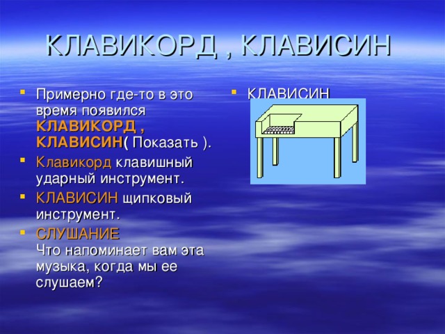 Примерно где-то в это время появился КЛАВИКОРД , КЛАВИСИН ( Показать ). Клавикорд клавишный ударный инструмент. КЛАВИСИН щипковый инструмент. СЛУШАНИЕ Что напоминает вам эта музыка, когда мы ее слушаем? КЛАВИСИН