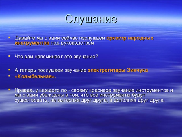 Давайте мы с вами сейчас послушаем оркестр народных  инструментов  под руководством  Что вам напоминает это звучание?  А теперь послушаем звучание электрогитары Зинчука «Колыбельная».  Правда, у каждого по - своему красивое звучание инструментов и мы с вами убеждены в том, что все инструменты будут существовать, не вытесняя друг друга, а дополняя друг друга.