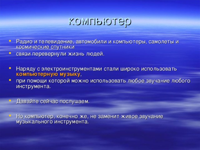 Радио и телевидение, автомобили и компьютеры, самолеты и космические спутники связи перевернули жизнь людей.  Наряду с электроинструментами стали широко использовать компьютерную музыку , при помощи которой можно использовать любое звучание любого инструмента.  Давайте сейчас послушаем.  Но компьютер, конечно же, не заменит живое звучание музыкального инструмента.