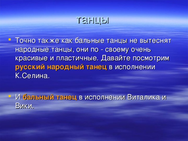 Точно также как бальные танцы не вытеснят народные танцы, они по - своему очень красивые и пластичные. Давайте посмотрим русский народный танец в исполнении К.Селина.  И бальный танец в исполнении Виталика и Вики.