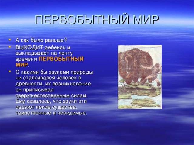 А как было раньше? ВЫХОДИТ ребенок и выкладывает на ленту времени ПЕРВОБЫТНЫЙ МИР . С какими бы звуками природы ни сталкивался человек в древности, их возникновение он приписывал сверхъестественным силам. Ему казалось, что звуки эти издают некие существа, таинственные и невидимые.