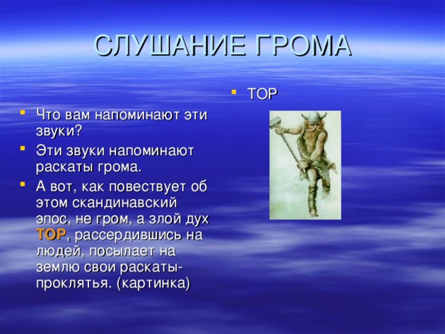 Что вам напоминают эти звуки? Эти звуки напоминают раскаты грома. А вот, как повествует об этом скандинавский эпос, не гром, а злой дух ТОР , рассердившись на людей, посылает на землю свои раскаты- проклятья. (картинка) ТОР