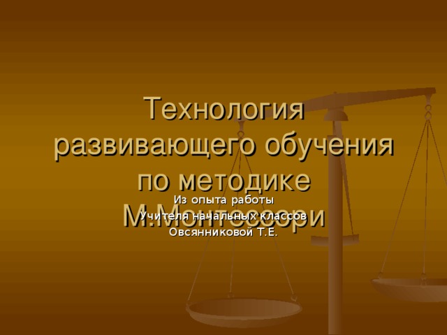 Технология развивающего обучения по методике М.Монтессори Из опыта работы Учителя начальных классов Овсянниковой Т.Е.