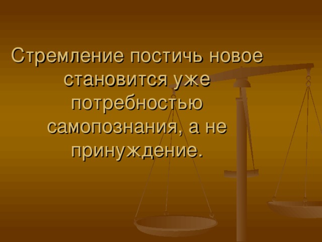 Стремление постичь новое становится уже потребностью самопознания, а не принуждение.