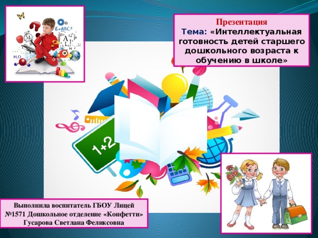 Презентация Тема: «Интеллектуальная готовность детей старшего дошкольного возраста к обучению в школе» Выполнила воспитатель ГБОУ Лицей №1571 Дошкольное отделение «Конфетти» Гусарова Светлана Феликсовна