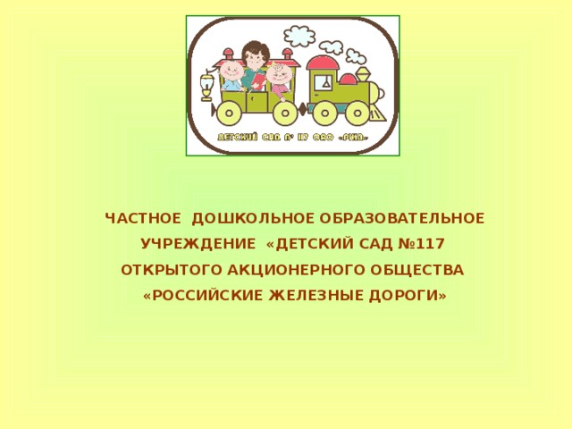 ЧАСТНОЕ ДОШКОЛЬНОЕ ОБРАЗОВАТЕЛЬНОЕ УЧРЕЖДЕНИЕ «ДЕТСКИЙ САД №117  ОТКРЫТОГО АКЦИОНЕРНОГО ОБЩЕСТВА  «РОССИЙСКИЕ ЖЕЛЕЗНЫЕ ДОРОГИ»    