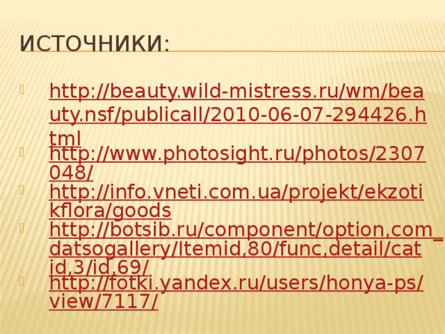 Источники: http://beauty.wild-mistress.ru/wm/beauty.nsf/publicall/2010-06-07-294426.html http://www.photosight.ru/photos/2307048/ http://info.vneti.com.ua/projekt/ekzotikflora/goods http://botsib.ru/component/option,com_datsogallery/Itemid,80/func,detail/catid,3/id,69/ http://fotki.yandex.ru/users/honya-ps/view/7117/ 