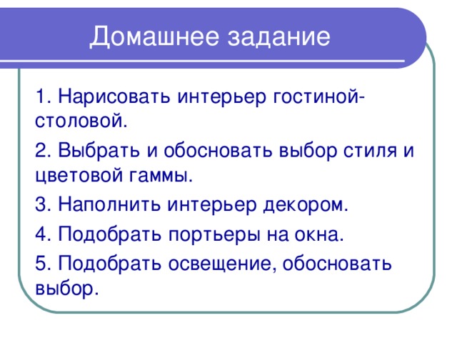 Домашнее задание 1. Нарисовать интерьер гостиной-столовой. 2. Выбрать и обосновать выбор стиля и цветовой гаммы. 3. Наполнить интерьер декором. 4. Подобрать портьеры на окна. 5. Подобрать освещение, обосновать выбор. 