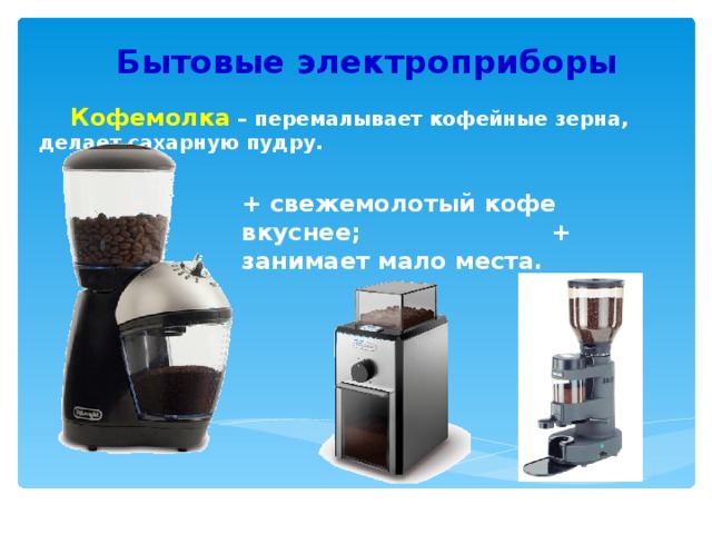 Бытовые электроприборы  Кофемолка – перемалывает кофейные зерна, делает сахарную пудру. + свежемолотый кофе вкуснее; + занимает мало места. 