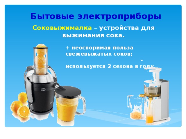 Бытовые электроприборы  Соковыжималка  – устройства для выжимания сока. + неоспоримая польза свежевыжатых соков; - используется 2 сезона в году. 