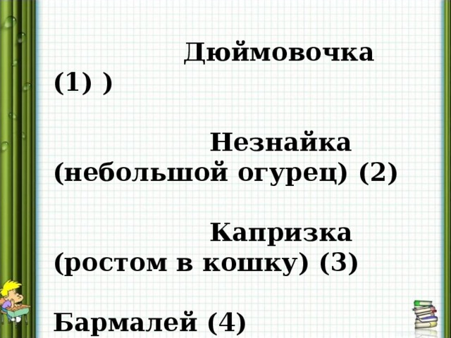 Дюймовочка (1) )  Незнайка (небольшой огурец) (2)  Капризка (ростом в кошку) (3)   Бармалей (4)