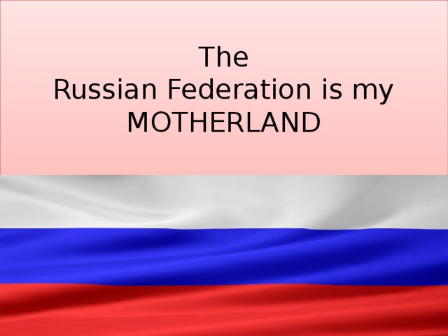  The  Russian Federation is my MOTHERLAND 