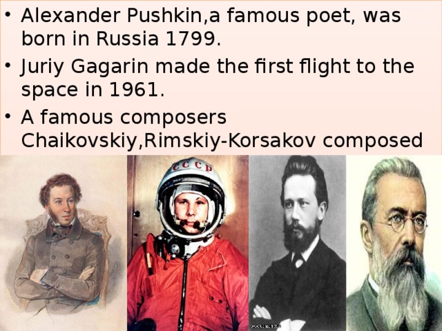 Alexander Pushkin,a famous poet, was born in Russia 1799. Juriy Gagarin made the first flight to the space in 1961. A famous composers Chaikovskiy,Rimskiy-Korsakov composed great music here too. 