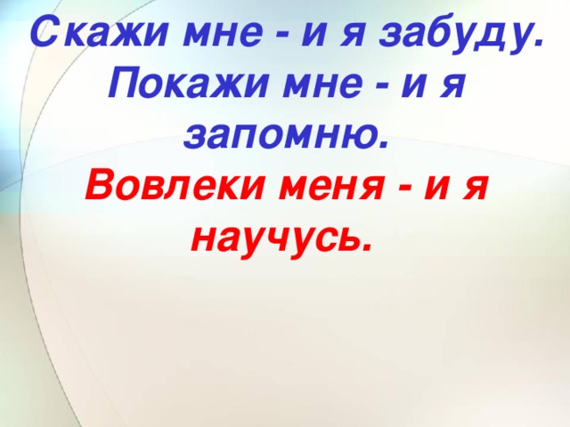 Скажи мне - и я забуду. Покажи мне - и я запомню. Вовлеки меня - и я научусь.  