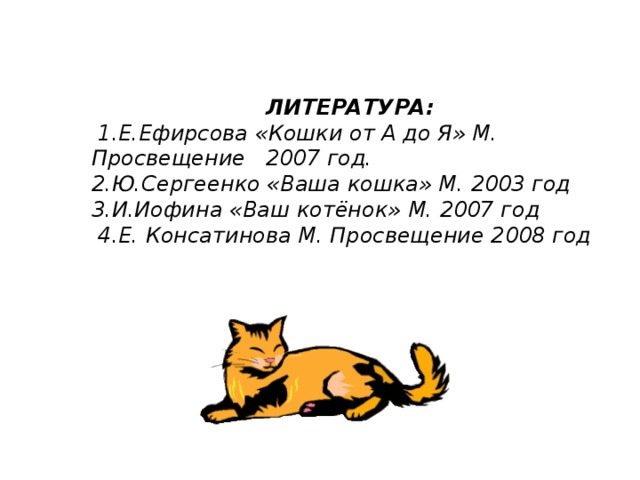 ЛИТЕРАТУРА:  1.Е.Ефирсова «Кошки от А до Я» М. Просвещение 2007 год. 2.Ю.Сергеенко «Ваша кошка» М. 2003 год 3.И.Иофина «Ваш котёнок» М. 2007 год  4.Е. Консатинова М. Просвещение 2008 год  